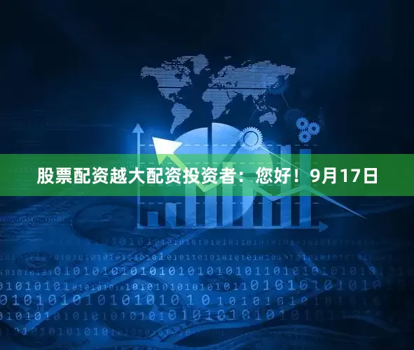 股票配资越大配资投资者：您好！9月17日