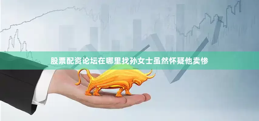 股票配资论坛在哪里找孙女士虽然怀疑他卖惨