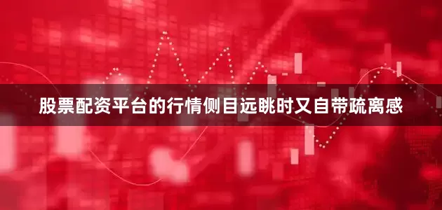 股票配资平台的行情侧目远眺时又自带疏离感